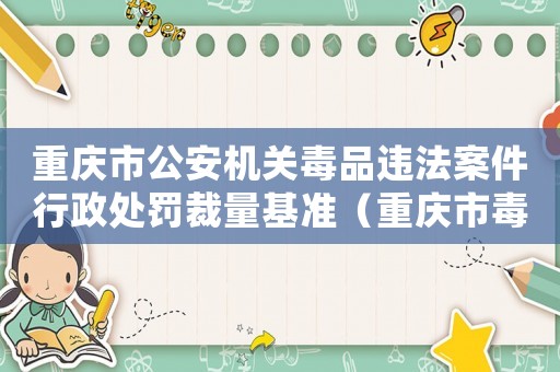 重慶市公安機關(guān)毒品違法案件行政處罰裁量基準(zhǔn)（重慶市毒品案件量刑）