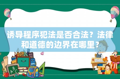 誘導程序犯法是否合法？法律和道德的邊界在哪里？