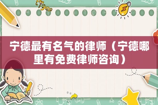寧德最有名氣的律師（寧德哪里有免費(fèi)律師咨詢）