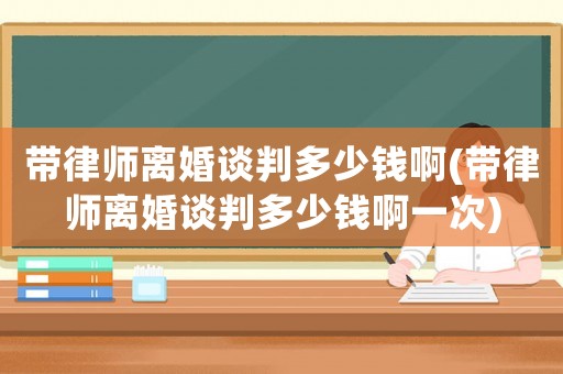 帶律師離婚談判多少錢啊(帶律師離婚談判多少錢啊一次)