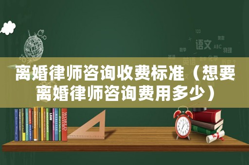 離婚律師咨詢收費標準（想要離婚律師咨詢費用多少）