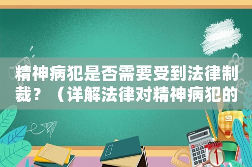 精神病犯是否需要受到法律制裁？（詳解法律對精神病犯的處罰規定）