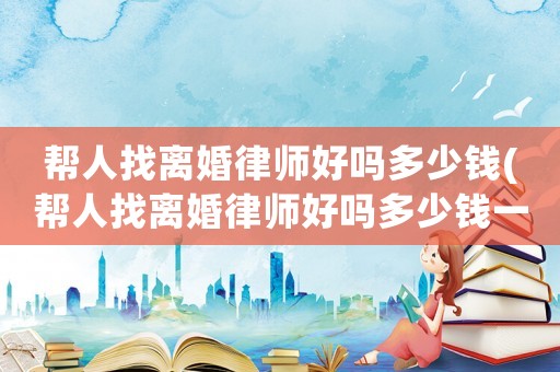 幫人找離婚律師好嗎多少錢(幫人找離婚律師好嗎多少錢一次)