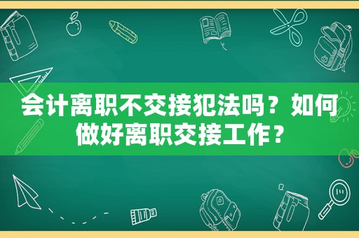 會計離職不交接犯法嗎？如何做好離職交接工作？