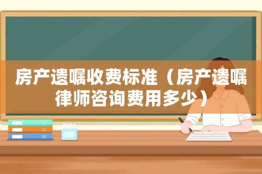 房產(chǎn)遺囑收費標準（房產(chǎn)遺囑律師咨詢費用多少）