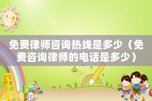 免費律師咨詢熱線是多少（免費咨詢律師的電話是多少）