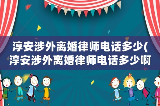 淳安涉外離婚律師電話多少(淳安涉外離婚律師電話多少啊)
