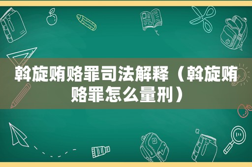 斡旋賄賂罪司法解釋（斡旋賄賂罪怎么量刑）
