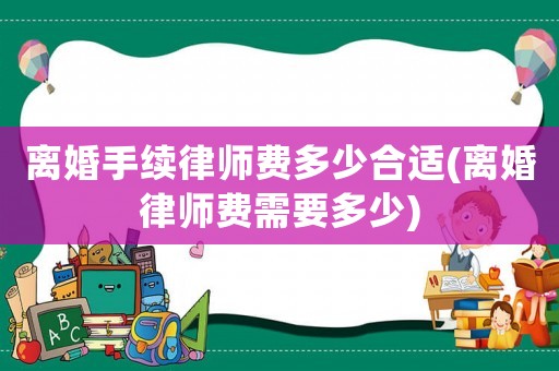 離婚手續(xù)律師費(fèi)多少合適(離婚律師費(fèi)需要多少)