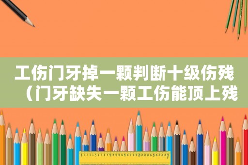 工傷門(mén)牙掉一顆判斷十級(jí)傷殘（門(mén)牙缺失一顆工傷能頂上殘疾嗎）