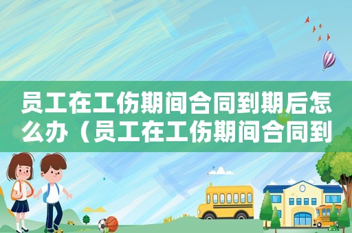 員工在工傷期間合同到期后怎么辦（員工在工傷期間合同到期）