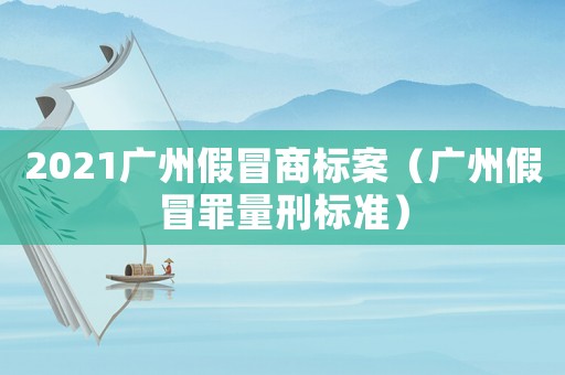 2021廣州假冒商標案（廣州假冒罪量刑標準）
