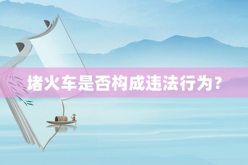 堵火車是否構成違法行為？