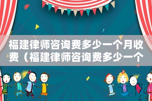 福建律師咨詢費多少一個月收費（福建律師咨詢費多少一個月）