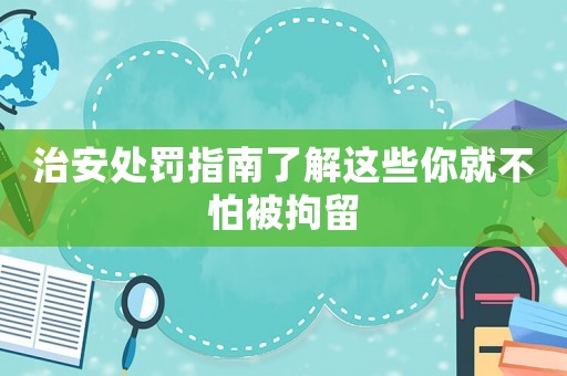 治安處罰指南了解這些你就不怕被拘留