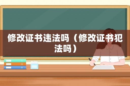 修改證書違法嗎（修改證書犯法嗎）