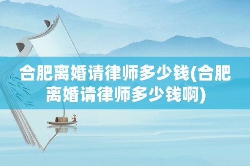 合肥離婚請律師多少錢(合肥離婚請律師多少錢啊)