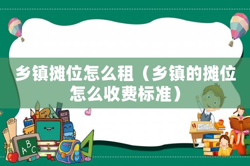 鄉鎮攤位怎么租（鄉鎮的攤位怎么收費標準）