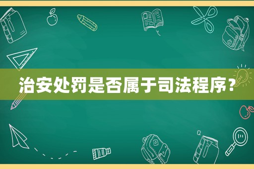 治安處罰是否屬于司法程序？