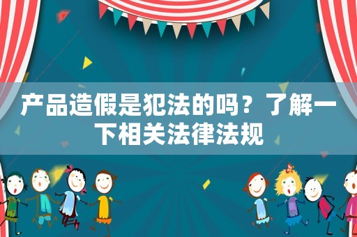 產品造假是犯法的嗎？了解一下相關法律法規
