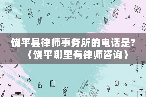 饒平縣律師事務(wù)所的電話是?（饒平哪里有律師咨詢）