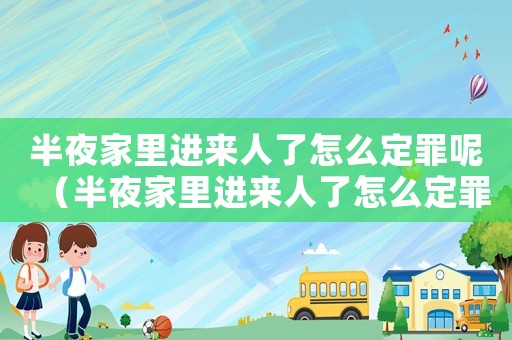 半夜家里進來人了怎么定罪呢（半夜家里進來人了怎么定罪）