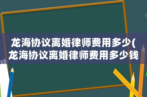 龍海協議離婚律師費用多少(龍海協議離婚律師費用多少錢)