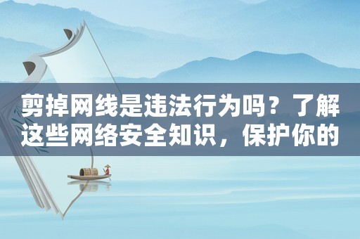 剪掉網線是違法行為嗎？了解這些網絡安全知識，保護你的合法權益