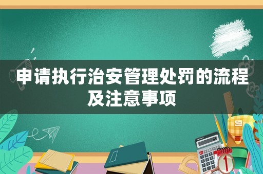 申請執(zhí)行治安管理處罰的流程及注意事項