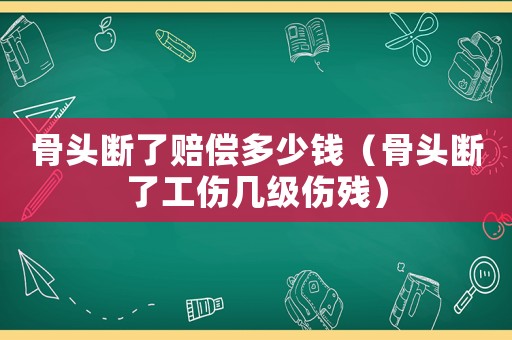 骨頭斷了賠償多少錢（骨頭斷了工傷幾級傷殘）