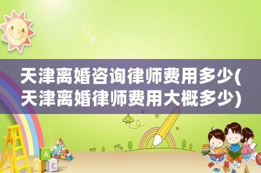 天津離婚咨詢律師費(fèi)用多少(天津離婚律師費(fèi)用大概多少)