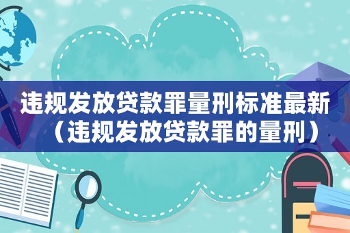 違規(guī)發(fā)放貸款罪量刑標準最新（違規(guī)發(fā)放貸款罪的量刑）