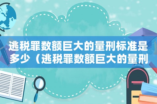 逃稅罪數額巨大的量刑標準是多少（逃稅罪數額巨大的量刑標準）