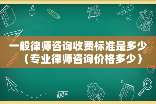 一般律師咨詢收費標準是多少（專業律師咨詢價格多少）