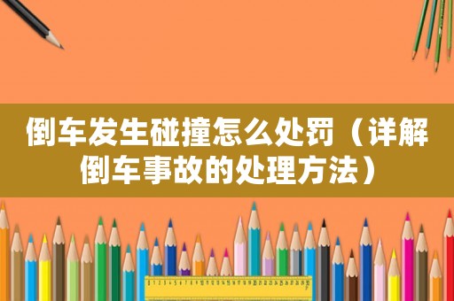 倒車發(fā)生碰撞怎么處罰（詳解倒車事故的處理方法）