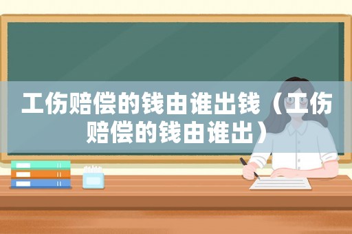 工傷賠償的錢由誰出錢（工傷賠償的錢由誰出）