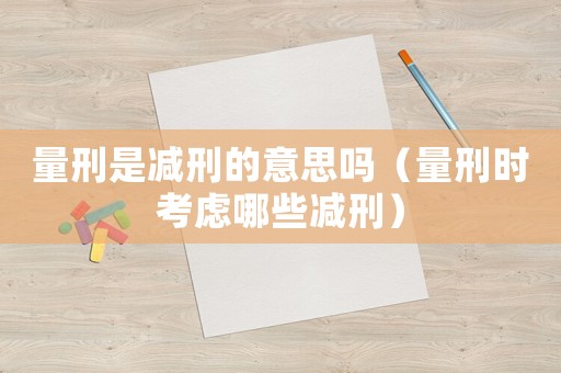 量刑是減刑的意思嗎（量刑時考慮哪些減刑）