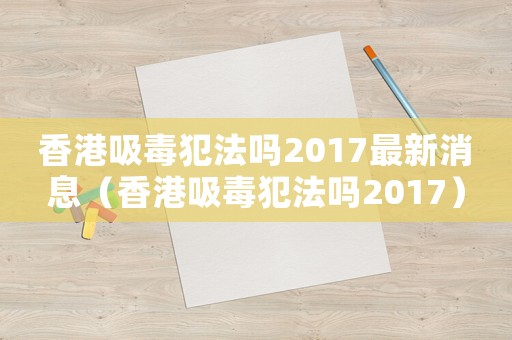 香港吸毒犯法嗎2017最新消息（香港吸毒犯法嗎2017）