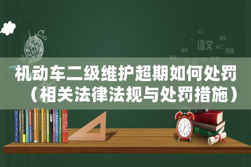 機動車二級維護超期如何處罰（相關法律法規與處罰措施）