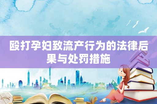 毆打孕婦致流產行為的法律后果與處罰措施