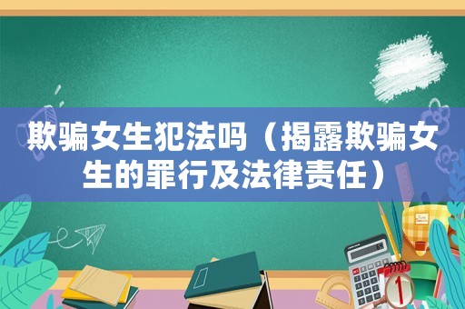 欺騙女生犯法嗎（揭露欺騙女生的罪行及法律責任）