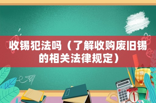 收錫犯法嗎（了解收購廢舊錫的相關法律規定）