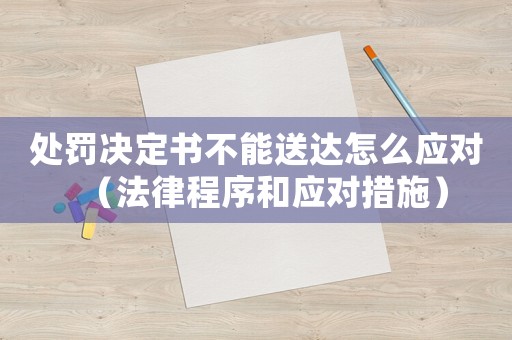 處罰決定書不能送達怎么應對（法律程序和應對措施）