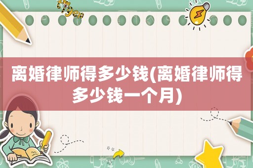 離婚律師得多少錢(離婚律師得多少錢一個(gè)月)