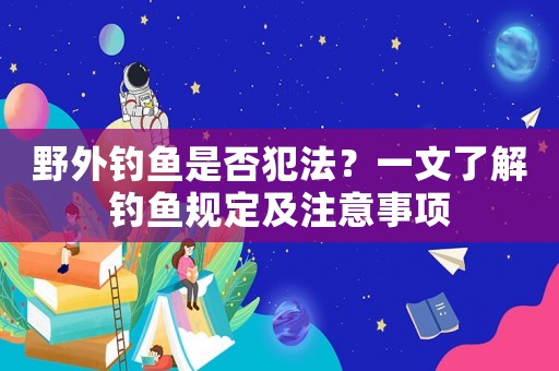 野外釣魚(yú)是否犯法？一文了解釣魚(yú)規(guī)定及注意事項(xiàng)