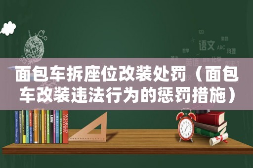 面包車拆座位改裝處罰（面包車改裝違法行為的懲罰措施）
