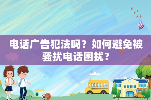 電話廣告犯法嗎？如何避免被騷擾電話困擾？