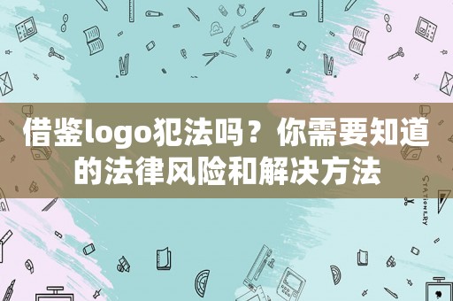 借鑒logo犯法嗎？你需要知道的法律風險和解決方法