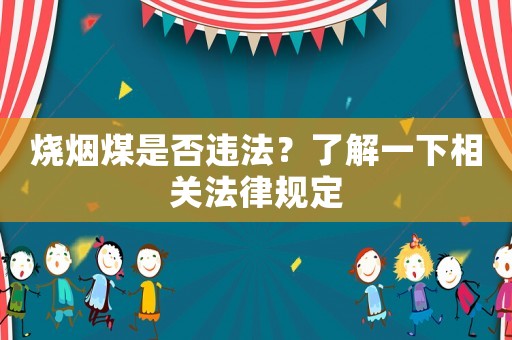 燒煙煤是否違法？了解一下相關法律規定