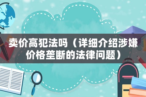 賣價高犯法嗎（詳細(xì)介紹涉嫌價格壟斷的法律問題）